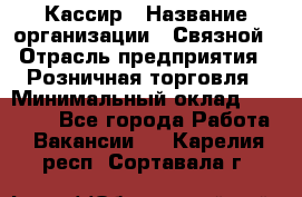 Кассир › Название организации ­ Связной › Отрасль предприятия ­ Розничная торговля › Минимальный оклад ­ 33 000 - Все города Работа » Вакансии   . Карелия респ.,Сортавала г.